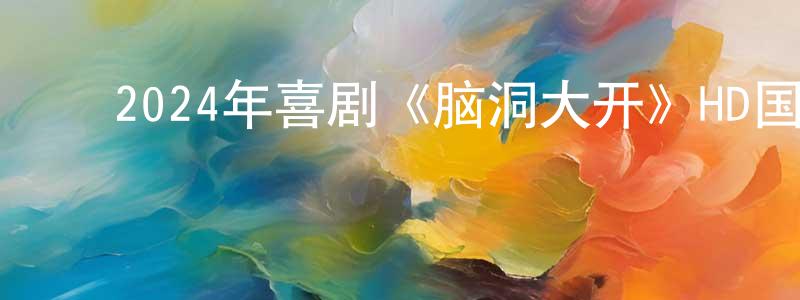 陈昱晓的动漫综艺大全,2024年喜剧《脑洞大开》HD国语中字迅雷下载_电影天堂